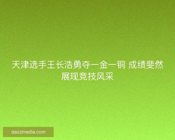 天津选手王长浩勇夺一金一铜 成绩斐然展现竞技风采