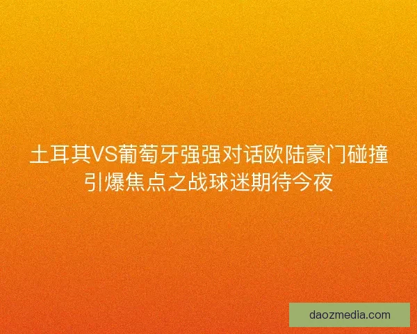 土耳其VS葡萄牙强强对话欧陆豪门碰撞引爆焦点之战球迷期待今夜