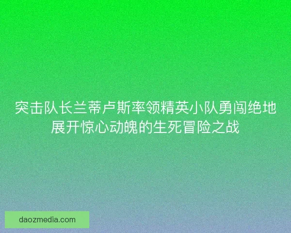 突击队长兰蒂卢斯率领精英小队勇闯绝地展开惊心动魄的生死冒险之战
