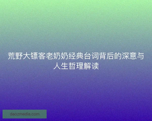 荒野大镖客老奶奶经典台词背后的深意与人生哲理解读