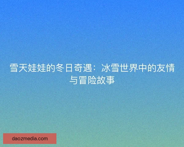 雪天娃娃的冬日奇遇：冰雪世界中的友情与冒险故事