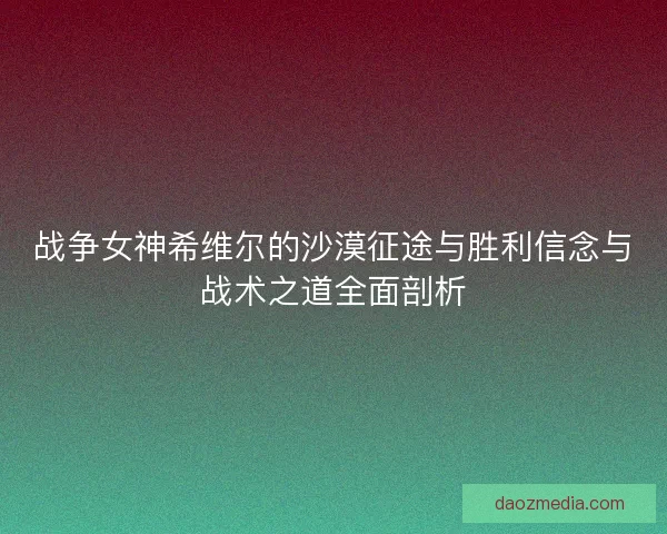 战争女神希维尔的沙漠征途与胜利信念与战术之道全面剖析