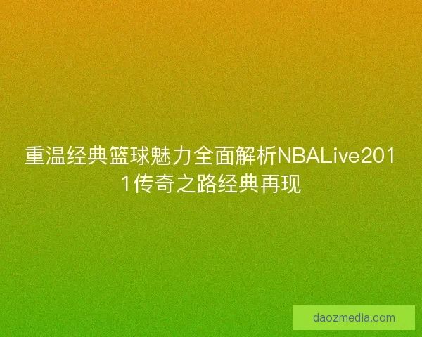 重温经典篮球魅力全面解析NBALive2011传奇之路经典再现
