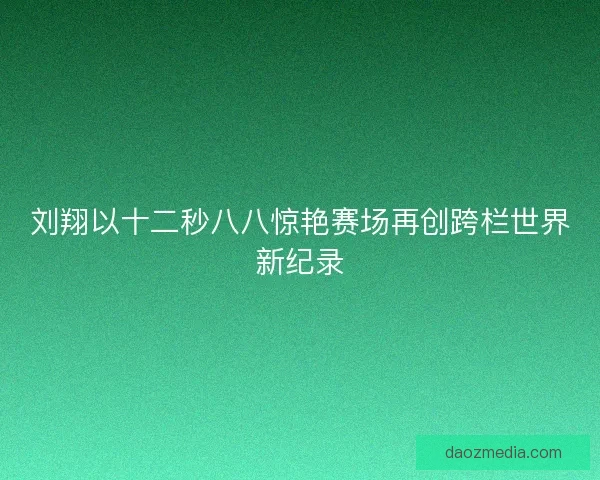 刘翔以十二秒八八惊艳赛场再创跨栏世界新纪录