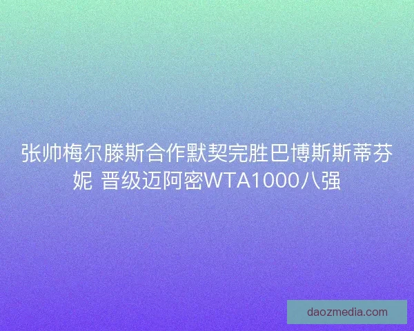 张帅梅尔滕斯合作默契完胜巴博斯斯蒂芬妮 晋级迈阿密WTA1000八强